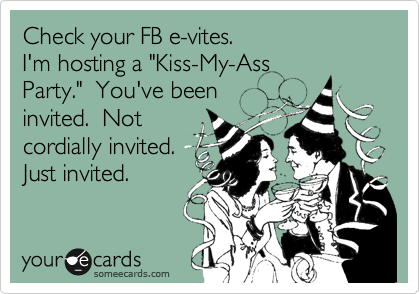 Check your FB e-vites.
I'm hosting a "Kiss-My-Ass
Party." You've been
invited. Not
cordially invited.
Just invited.
