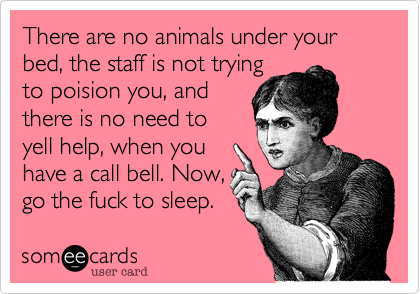 There are no animals under your bed, the staff is not trying
to poision you, and
there is no need to
yell help, when you
have a call bell. Now,
go the fuck to sleep.