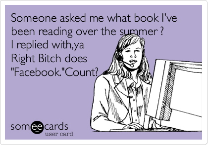 Someone asked me what book I've been reading over the summer ?
I replied with,ya
Right Bitch does
"Facebook."Count?