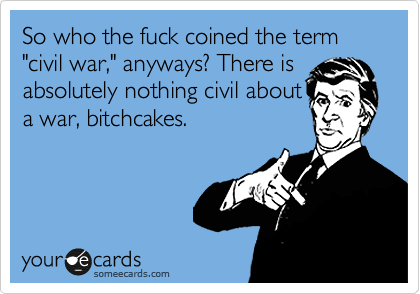 So who the fuck coined the term "civil war," anyways? There is
absolutely nothing civil about
a war, bitchcakes.