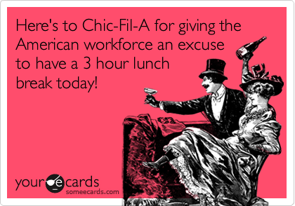 Here's to Chic-Fil-A for giving the American workforce an excuse
to have a 3 hour lunch
break today!