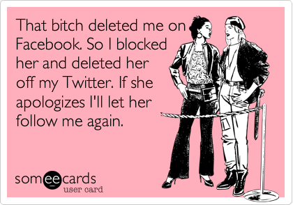 That bitch deleted me on
Facebook. So I blocked
her and deleted her
off my Twitter. If she
apologizes I'll let her
follow me again.