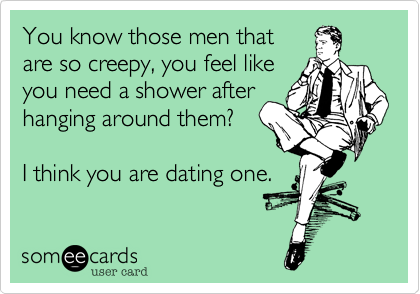 You know those men that
are so creepy, you feel like
you need a shower after
hanging around them?
I think you are dating one.