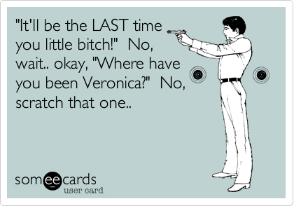 "It'll be the LAST time
you little bitch!" No,
wait.. okay, "Where have
you been Veronica?" No,
scratch that one..