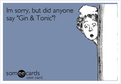 Im sorry, but did anyone say "Gin &amp; Tonic"? party Ecard