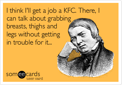 I think I'll get a job a KFC. There, I can talk about grabbing
breasts, thighs and
legs without getting
in trouble for it...