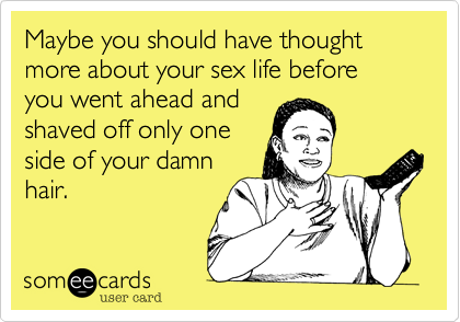 Maybe you should have thought more about your sex life before you went ahead and
shaved off only one
side of your damn
hair.