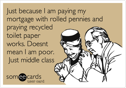 Just because I am paying my mortgage with rolled pennies and
praying recycled
toilet paper
works. Doesnt
mean I am poor.
Just middle class