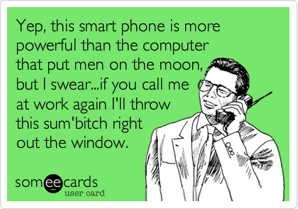 Yep, this smart phone is more
powerful than the computer
that put men on the moon,
but I swear...if you call me
at work again I'll throw
this sum'bitch right
out the window.