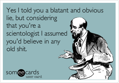 Yes I told you a blatant and obvious lie, but considering
that you're a
scientologist I assumed
you'd believe in any
old shit.