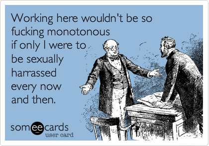 Working here wouldn't be so fucking monotonous
if only I were to
be sexually
harrassed
every now
and then.