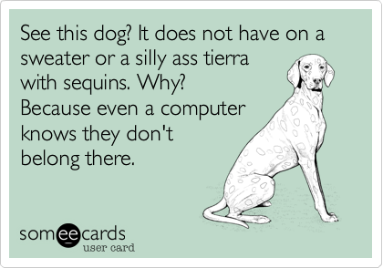 See this dog? It does not have on a sweater or a silly ass tierra
with sequins. Why?
Because even a computer
knows they don't
belong there.
