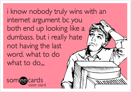 i know nobody truly wins with an internet argument bc you
both end up looking like a
dumbass. but i really hate
not having the last
word. what to do
what to do,,,