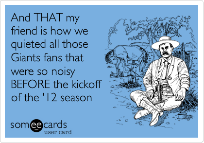 And THAT my
friend is how we
quieted all those
Giants fans that
were so noisy
BEFORE the kickoff
of the '12 season