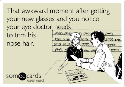 That awkward moment after getting your new glasses and you notice your eye doctor needs
to trim his
nose hair.