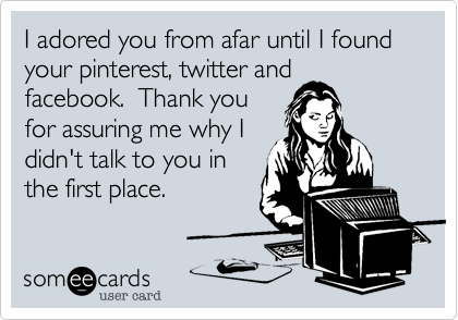 I adored you from afar until I found your pinterest, twitter and
facebook. Thank you
for assuring me why I
didn't talk to you in
the first place.