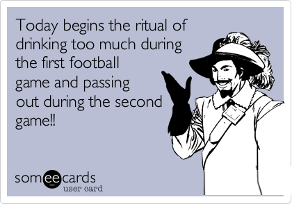Today begins the ritual of
drinking too much during
the first football
game and passing
out during the second
game!!