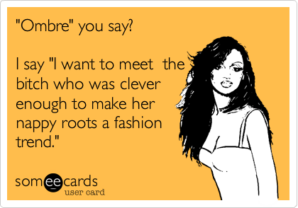 "Ombre" you say?
I say "I want to meet the
bitch who was clever
enough to make her
nappy roots a fashion
trend."