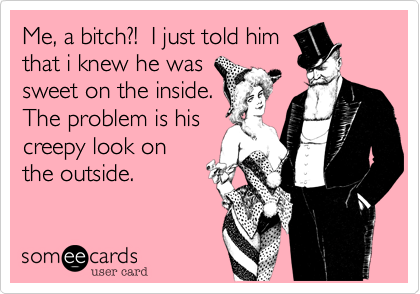 Me, a bitch?! I just told him
that i knew he was
sweet on the inside.
The problem is his
creepy look on
the outside.