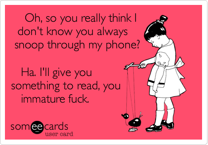 Oh, so you really think I
don't know you always
snoop through my phone?
Ha. I'll give you
something to read, you
immature fuck.