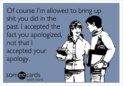 Of course I'm allowed to bring up shit you did in the
past. I accepted the
fact you apologized,
not that I
accepted your
apology.