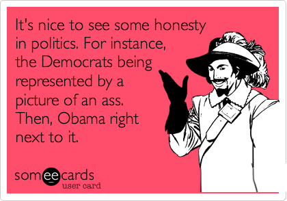 It's nice to see some honesty
in politics. For instance,
the Democrats being
represented by a
picture of an ass.
Then, Obama right
next to it.