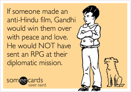 If someone made an
anti-Hindu film, Gandhi
would win them over
with peace and love.
He would NOT have
sent an RPG at their
diplomatic mission.