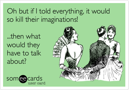 Oh but if I told everything, it would so kill their imaginations!
...then what
would they
have to talk
about?