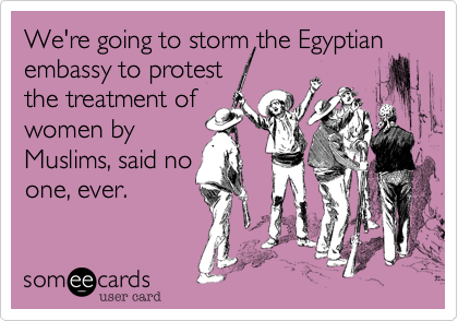 We're going to storm the Egyptian embassy to protest
the treatment of
women by
Muslims, said no
one, ever.