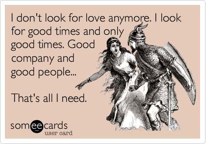 I don't look for love anymore. I look for good times and only
good times. Good
company and
good people...
That's all I need.