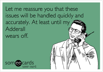 Let me reassure you that these issues will be handled quickly and accurately. At least until my
Adderall
wears off.