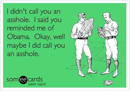 I didn't call you an
asshole. I said you
reminded me of
Obama. Okay, well
maybe I did call you
an asshole.