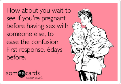 How about you wait to
see if you're pregnant
before having sex with
someone else, to
ease the confusion.
First response, 6days
before.