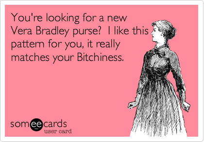 You're looking for a new
Vera Bradley purse? I like this
pattern for you, it really
matches your Bitchiness.