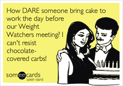 How DARE someone bring cake to work the day before
our Weight
Watchers meeting? I
can't resist
chocolate-
covered carbs!