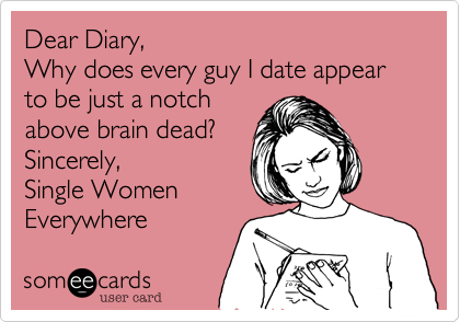 Dear Diary,
Why does every guy I date appear to be just a notch
above brain dead?
Sincerely,
Single Women
Everywhere