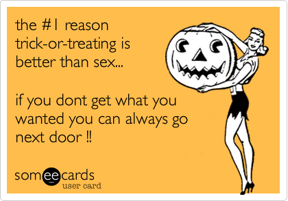 the #1 reason
trick-or-treating is
better than sex...
if you dont get what you
wanted you can always go
next door !!