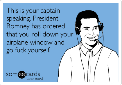 This is your captain
speaking. President
Romney has ordered
that you roll down your
airplane window and
go fuck yourself.