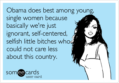 Obama does best among young, single women because
basically we're just
ignorant, self-centered,
selfish little bitches who
could not care less
about this country.