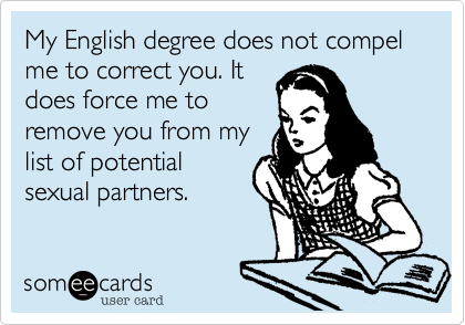 My English degree does not compel me to correct you. It
does force me to
remove you from my
list of potential
sexual partners.