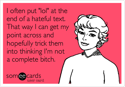 I often put "lol" at the
end of a hateful text.
That way I can get my
point across and
hopefully trick them
into thinking I'm not
a complete bitch.