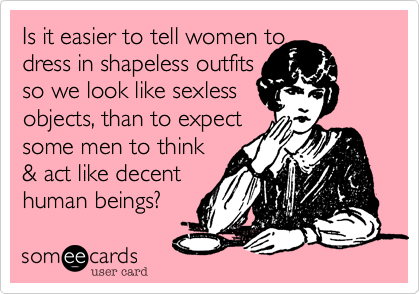 Is it easier to tell women to
dress in shapeless outfits
so we look like sexless
objects, than to expect
some men to think
& act like decent
human beings?