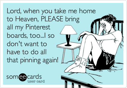 Lord, when you take me home
to Heaven, PLEASE bring
all my Pinterest
boards, too...I so
don't want to
have to do all
that pinning again!