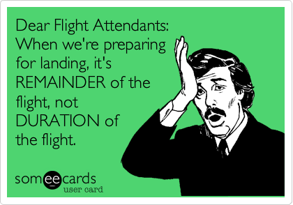 Dear Flight Attendants:
When we're preparing
for landing, it's
REMAINDER of the
flight, not
DURATION of
the flight.
