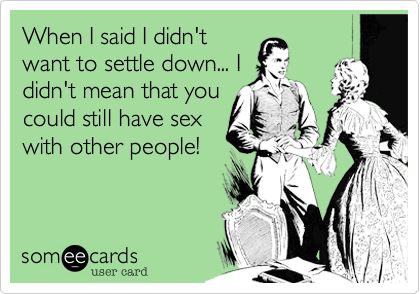 When I said I didn't
want to settle down... I
didn't mean that you
could still have sex
with other people!