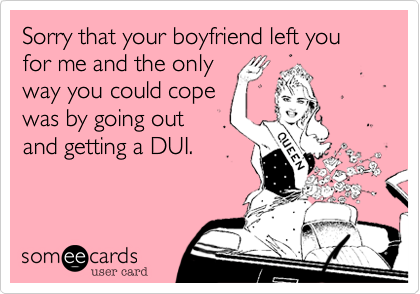 Sorry that your boyfriend left you for me and the only
way you could cope
was by going out
and getting a DUI.