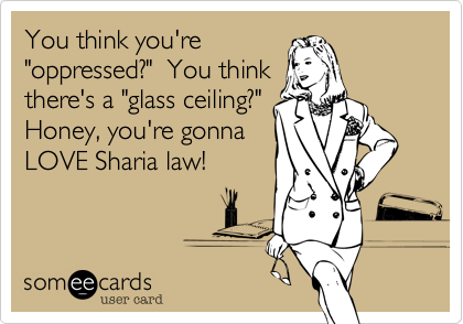 You think you're
"oppressed?" You think
there's a "glass ceiling?"
Honey, you're gonna
LOVE Sharia law!