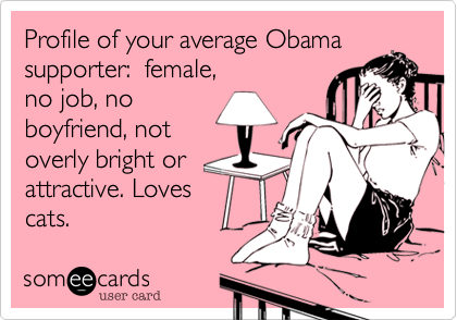 Profile of your average Obama
supporter: female,
no job, no
boyfriend, not
overly bright or
attractive. Loves
cats.