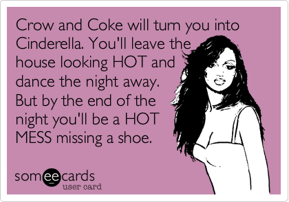 Crow and Coke will turn you into Cinderella. You'll leave the
house looking HOT and
dance the night away.
But by the end of the
night you'll be a HOT
MESS missing a shoe.