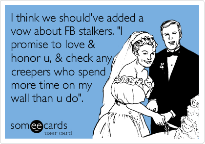 I think we should've added a
vow about FB stalkers. "I
promise to love &
honor u, & check any
creepers who spend
more time on my
wall than u do".